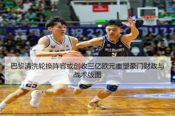 巴黎清洗轮换阵容或创收三亿欧元重塑豪门财政与战术版图
