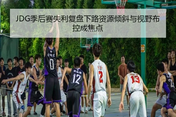 JDG季后赛失利复盘下路资源倾斜与视野布控成焦点